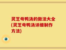 灵芝母鸭汤的做法大全(灵芝母鸭汤详细制作方法)