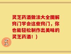 灵芝药酒做法大全图解窍门学会这些窍门，你也能轻松制作出美味的灵芝药酒！)