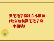 灵芝孢子粉独立小瓶装(独立包装灵芝孢子粉 - 小瓶装)