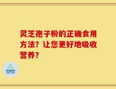 灵芝孢子粉的正确食用方法？让您更好地吸收营养？