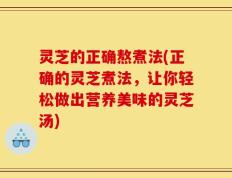 灵芝的正确熬煮法(正确的灵芝煮法，让你轻松做出营养美味的灵芝汤)