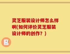灵芝服装设计师怎么样啊(如何评价灵芝服装设计师的创作？)