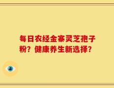 每日农经金寨灵芝孢子粉？健康养生新选择？
