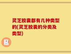 灵芝胶囊都有几种类型的(灵芝胶囊的分类及类型)