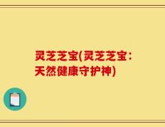 灵芝芝宝(灵芝芝宝：天然健康守护神)