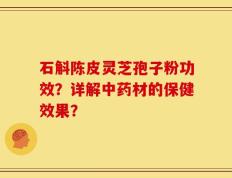 石斛陈皮灵芝孢子粉功效？详解中药材的保健效果？