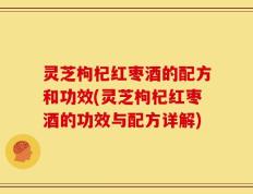 灵芝枸杞红枣酒的配方和功效(灵芝枸杞红枣酒的功效与配方详解)