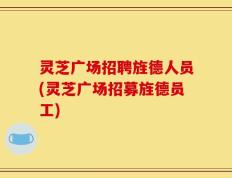 灵芝广场招聘旌德人员(灵芝广场招募旌德员工)