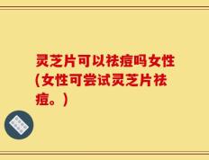 灵芝片可以祛痘吗女性(女性可尝试灵芝片祛痘。)
