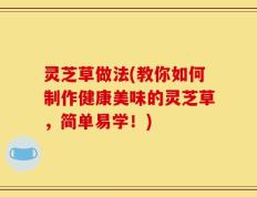 灵芝草做法(教你如何制作健康美味的灵芝草，简单易学！)