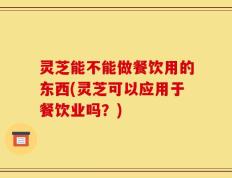 灵芝能不能做餐饮用的东西(灵芝可以应用于餐饮业吗？)