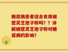 糖尿病患者适合食用破壁灵芝孢子粉吗？？详解破壁灵芝孢子粉对糖尿病的影响？