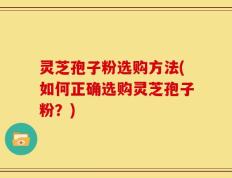 灵芝孢子粉选购方法(如何正确选购灵芝孢子粉？)