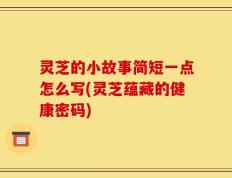 灵芝的小故事简短一点怎么写(灵芝蕴藏的健康密码)