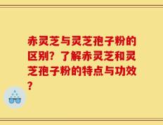 赤灵芝与灵芝孢子粉的区别？了解赤灵芝和灵芝孢子粉的特点与功效？
