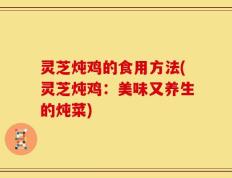 灵芝炖鸡的食用方法(灵芝炖鸡：美味又养生的炖菜)