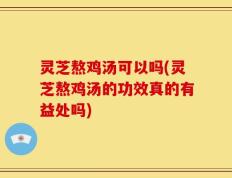 灵芝熬鸡汤可以吗(灵芝熬鸡汤的功效真的有益处吗)