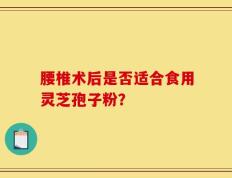 腰椎术后是否适合食用灵芝孢子粉？