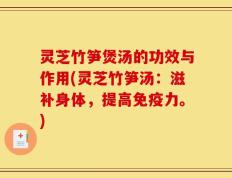 灵芝竹笋煲汤的功效与作用(灵芝竹笋汤：滋补身体，提高免疫力。)