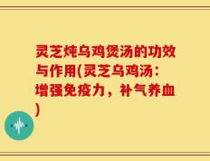 灵芝炖乌鸡煲汤的功效与作用(灵芝乌鸡汤：增强免疫力，补气养血)
