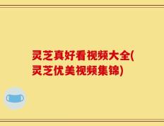 灵芝真好看视频大全(灵芝优美视频集锦)