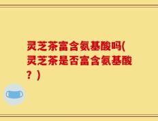 灵芝茶富含氨基酸吗(灵芝茶是否富含氨基酸？)