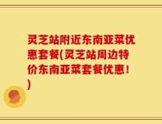 灵芝站附近东南亚菜优惠套餐(灵芝站周边特价东南亚菜套餐优惠！)