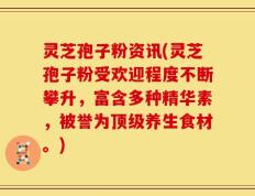 灵芝孢子粉资讯(灵芝孢子粉受欢迎程度不断攀升，富含多种精华素，被誉为顶级养生食材。)