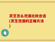 灵芝怎么泡酒比较合适(灵芝泡酒的正确方法)