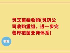 灵芝菌柴收购(灵药公司收购重组，进一步完善厚植菌业务体系)