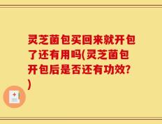 灵芝菌包买回来就开包了还有用吗(灵芝菌包开包后是否还有功效？)