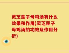 灵芝莲子母鸡汤有什么效果和作用(灵芝莲子母鸡汤的功效及作用分析)