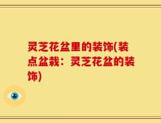 灵芝花盆里的装饰(装点盆栽：灵芝花盆的装饰)