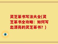 灵芝篆书写法大全(灵芝篆书全攻略：如何写出漂亮的灵芝篆书？)