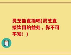 灵芝能直接喝(灵芝直接饮用的益处，你不可不知！)