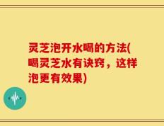 灵芝泡开水喝的方法(喝灵芝水有诀窍，这样泡更有效果)