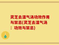 灵芝去湿气汤功效作用与禁忌(灵芝去湿气汤：功效与禁忌)
