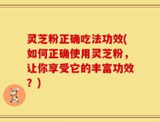 灵芝粉正确吃法功效(如何正确使用灵芝粉，让你享受它的丰富功效？)