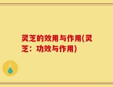 灵芝的效用与作用(灵芝：功效与作用)