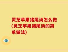 灵芝苹果猪尾汤怎么做(灵芝苹果猪尾汤的简单做法)