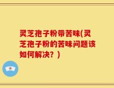 灵芝孢子粉带苦味(灵芝孢子粉的苦味问题该如何解决？)