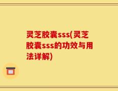 灵芝胶囊sss(灵芝胶囊sss的功效与用法详解)
