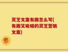 灵芝文案有趣怎么写(有趣又吸睛的灵芝营销文案)