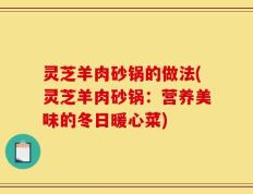 灵芝羊肉砂锅的做法(灵芝羊肉砂锅：营养美味的冬日暖心菜)