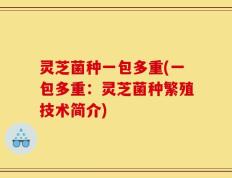 灵芝菌种一包多重(一包多重：灵芝菌种繁殖技术简介)