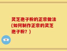 灵芝孢子粉的正宗做法(如何制作正宗的灵芝孢子粉？)