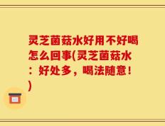 灵芝菌菇水好用不好喝怎么回事(灵芝菌菇水：好处多，喝法随意！)