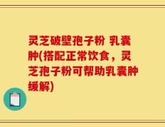 灵芝破壁孢子粉 乳囊肿(搭配正常饮食，灵芝孢子粉可帮助乳囊肿缓解)