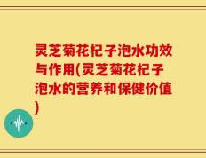 灵芝菊花杞子泡水功效与作用(灵芝菊花杞子泡水的营养和保健价值)