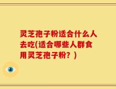 灵芝孢子粉适合什么人去吃(适合哪些人群食用灵芝孢子粉？)